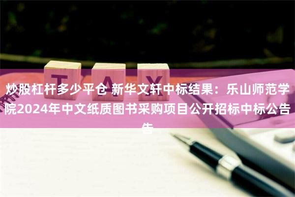 炒股杠杆多少平仓 新华文轩中标结果：乐山师范学院2024年中文纸质图书采购项目公开招标中标公告