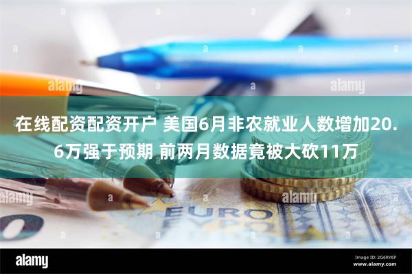 在线配资配资开户 美国6月非农就业人数增加20.6万强于