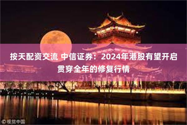 按天配资交流 中信证券：2024年港股有望开启贯穿全年的修复行情