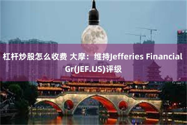 杠杆炒股怎么收费 大摩：维持Jefferies Fina