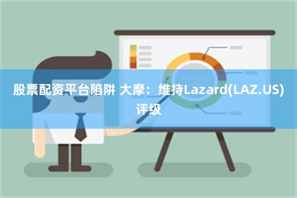 股票配资平台陷阱 大摩：维持Lazard(LAZ.US)