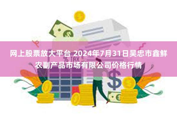 网上股票放大平台 2024年7月31日吴忠市鑫鲜农副产品市场