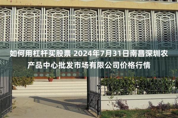 如何用杠杆买股票 2024年7月31日南昌深圳农产品中心批发市场有限公司价格行情