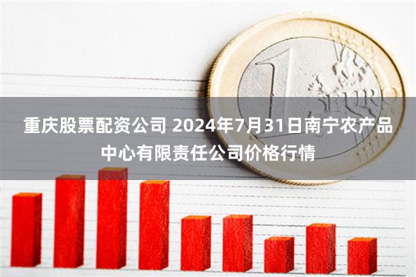 重庆股票配资公司 2024年7月31日南宁农产品中心有限