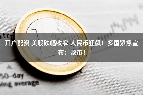 开户配资 美股跌幅收窄 人民币狂飙！多国紧急宣布：救市！