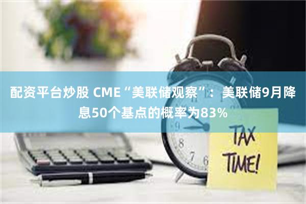 配资平台炒股 CME“美联储观察”：美联储9月降息50个基点的概率为83%