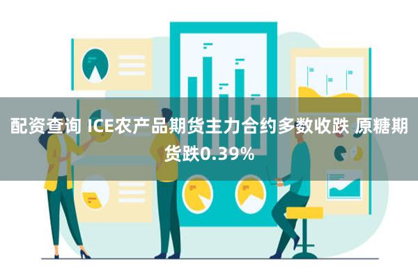 配资查询 ICE农产品期货主力合约多数收跌 原糖期货跌0.39%