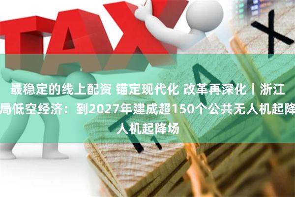 最稳定的线上配资 锚定现代化 改革再深化丨浙江布局低空经济：到2027年建成超150个公共无人机起降场