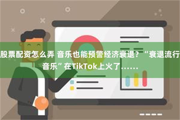 股票配资怎么弄 音乐也能预警经济衰退？“衰退流行音乐”在TikTok上火了……