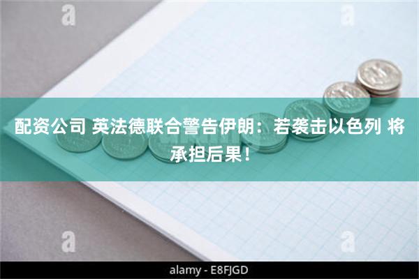 配资公司 英法德联合警告伊朗：若袭击以色列 将承担后果！