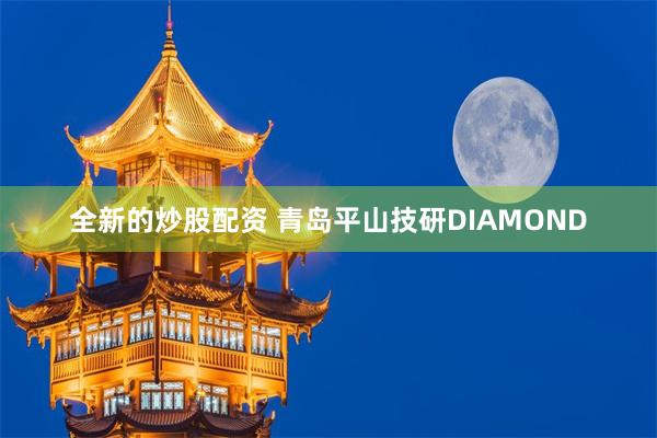 全新的炒股配资 青岛平山技研DIAMOND