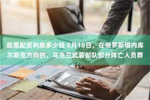 股票配资利息多少钱 8月18日，在俄罗斯境内库尔斯克方向的，