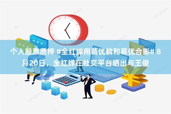 个人股票质押 #全红婵用葛优躺和葛优合影# 8月20日，全红婵在社交平台晒出与王俊