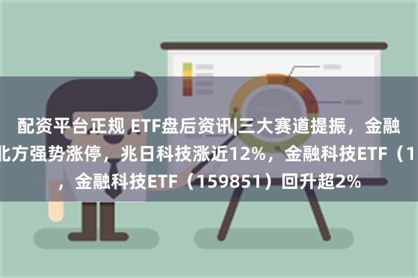 配资平台正规 ETF盘后资讯|三大赛道提振，金融科技超跌反弹