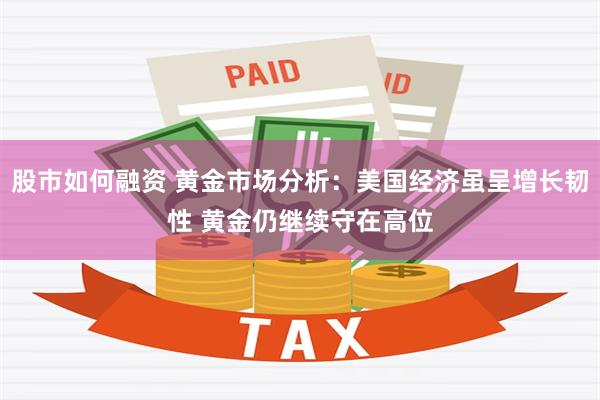 股市如何融资 黄金市场分析：美国经济虽呈增长韧性 黄金仍继续守在高位