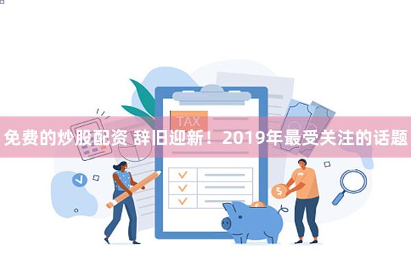 免费的炒股配资 辞旧迎新！2019年最受关注的话题