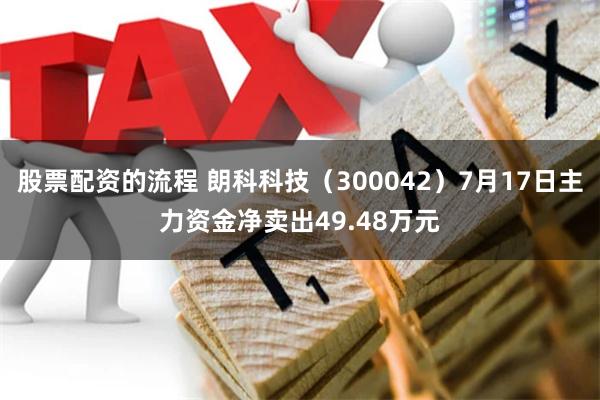 股票配资的流程 朗科科技（300042）7月17日主力资金净卖出49.48万元