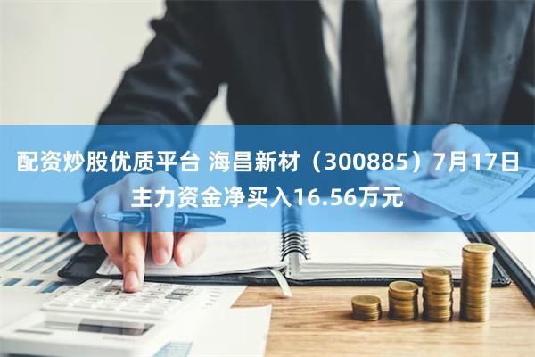 配资炒股优质平台 海昌新材（300885）7月17日主力资金净买入16.56万元