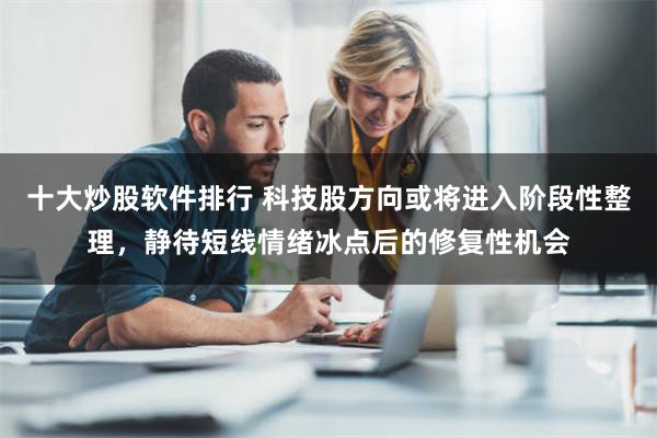 十大炒股软件排行 科技股方向或将进入阶段性整理，静待短线