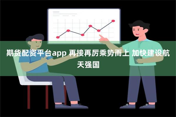 期货配资平台app 再接再厉乘势而上 加快建设航天强国