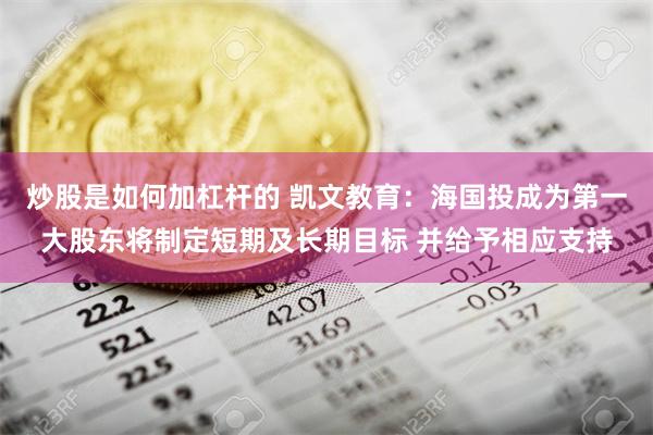 炒股是如何加杠杆的 凯文教育：海国投成为第一大股东将制定短期