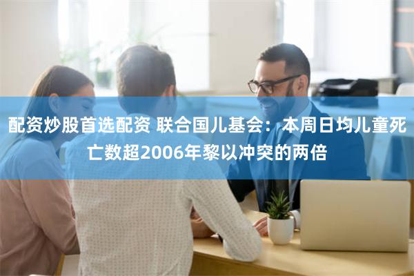 配资炒股首选配资 联合国儿基会：本周日均儿童死亡数超2006年黎以冲突的两倍