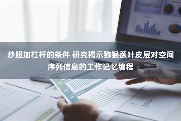 炒股加杠杆的条件 研究揭示猕猴额叶皮层对空间序列信息的工作记