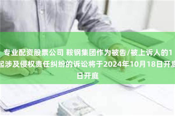 专业配资股票公司 鞍钢集团作为被告/被上诉人的1起涉及侵权责任纠纷的诉讼将于2024年10月18日开庭