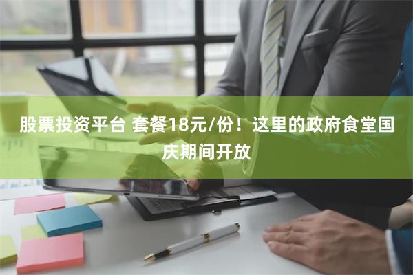 股票投资平台 套餐18元/份！这里的政府食堂国庆期间开放