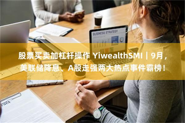 股票买卖加杠杆操作 YiwealthSMI｜9月，美联储降息、A股走强两大热点事件霸榜！