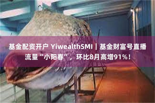 基金配资开户 YiwealthSMI｜基金财富号直播流量“小阳春”，环比8月高增91%！