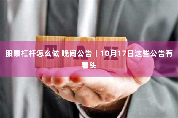 股票杠杆怎么做 晚间公告丨10月17日这些公告有看头