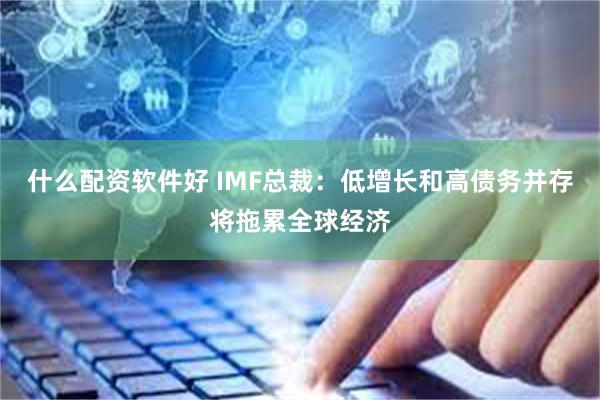 什么配资软件好 IMF总裁：低增长和高债务并存将拖累全球