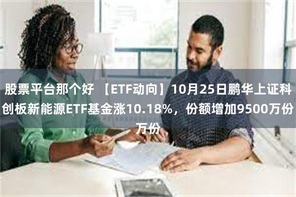 股票平台那个好 【ETF动向】10月25日鹏华上证科创板新能源ETF基金涨10.18%，份额增加9500万份