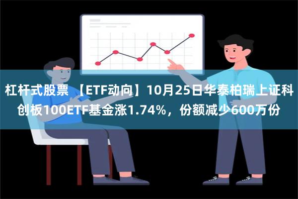 杠杆式股票 【ETF动向】10月25日华泰柏瑞上证科创板100ETF基金涨1.74%，份额减少600万份