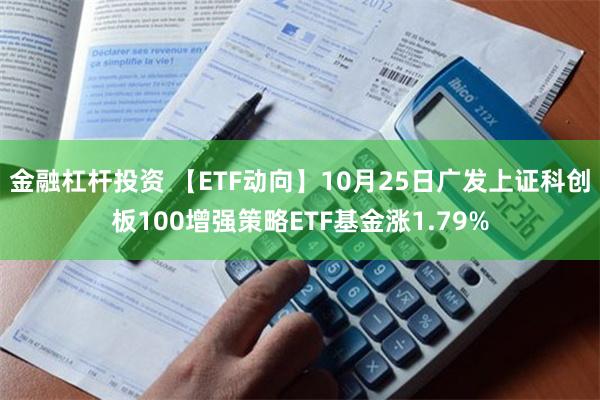 金融杠杆投资 【ETF动向】10月25日广发上证科创板100增强策略ETF基金涨1.79%