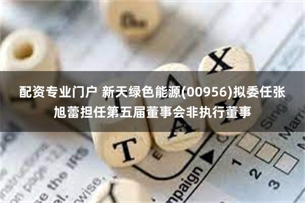 配资专业门户 新天绿色能源(00956)拟委任张旭蕾担任第五届董事会非执行董事