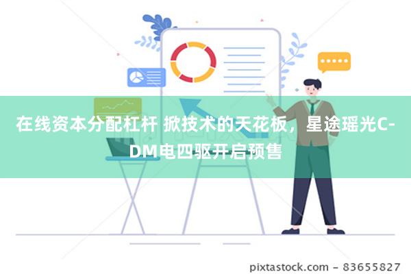 在线资本分配杠杆 掀技术的天花板，星途瑶光C-DM电四驱