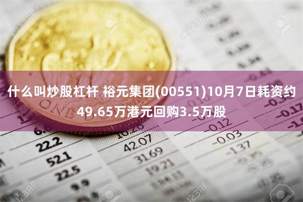 什么叫炒股杠杆 裕元集团(00551)10月7日耗资约49.65万港元回购3.5万股