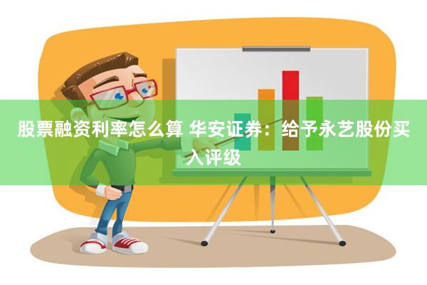 股票融资利率怎么算 华安证券：给予永艺股份买入评级