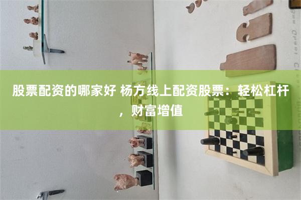 股票配资的哪家好 杨方线上配资股票：轻松杠杆，财富增值