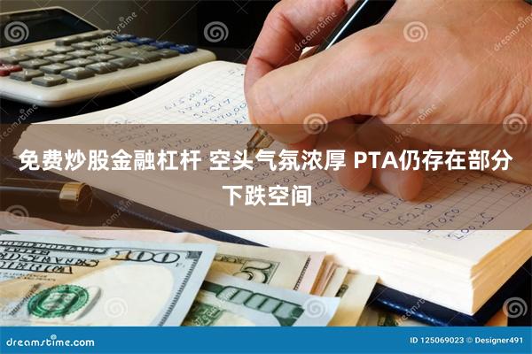 免费炒股金融杠杆 空头气氛浓厚 PTA仍存在部分下跌空间