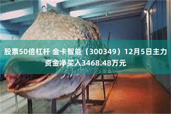 股票50倍杠杆 金卡智能（300349）12月5日主力资金净买入3468.48万元