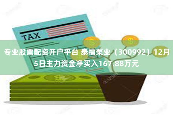 专业股票配资开户平台 泰福泵业（300992）12月5日主力资金净买入167.88万元