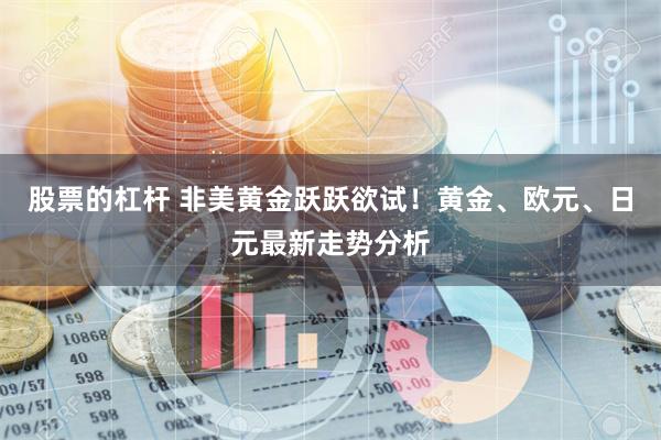 股票的杠杆 非美黄金跃跃欲试！黄金、欧元、日元最新走势分析