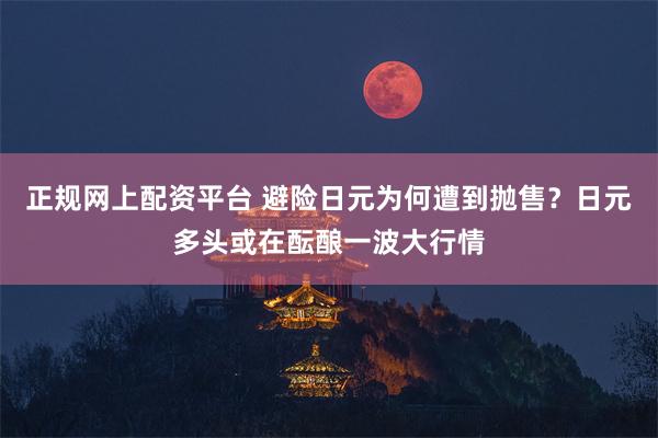 正规网上配资平台 避险日元为何遭到抛售？日元多头或在酝酿一波