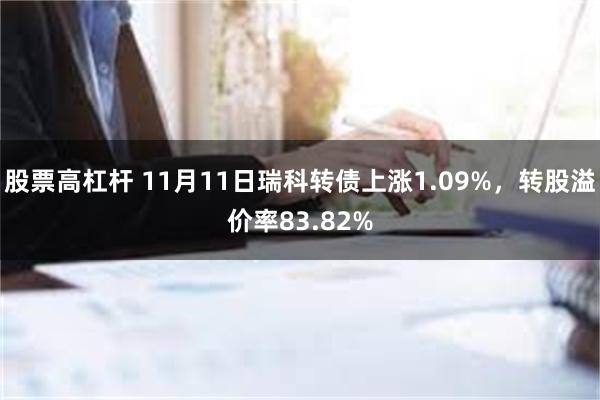 股票高杠杆 11月11日瑞科转债上涨1.09%，转股溢价率83.82%