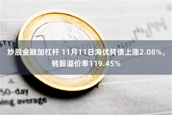 炒股金融加杠杆 11月11日海优转债上涨2.08%，转股溢价率119.45%