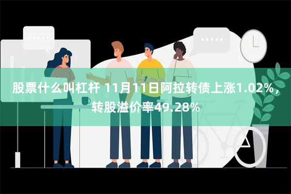 股票什么叫杠杆 11月11日阿拉转债上涨1.02%，转股溢价