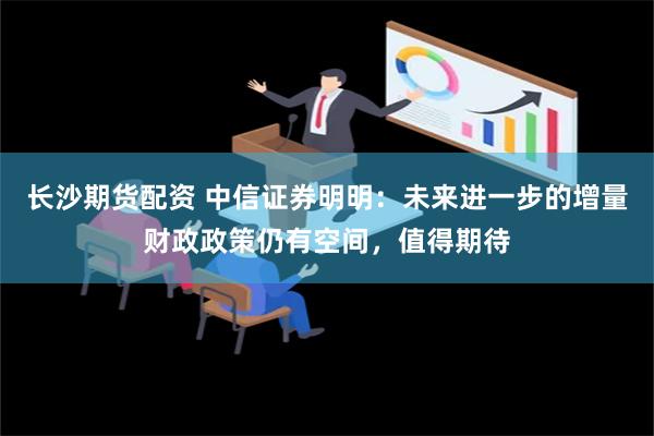 长沙期货配资 中信证券明明：未来进一步的增量财政政策仍有空间，值得期待